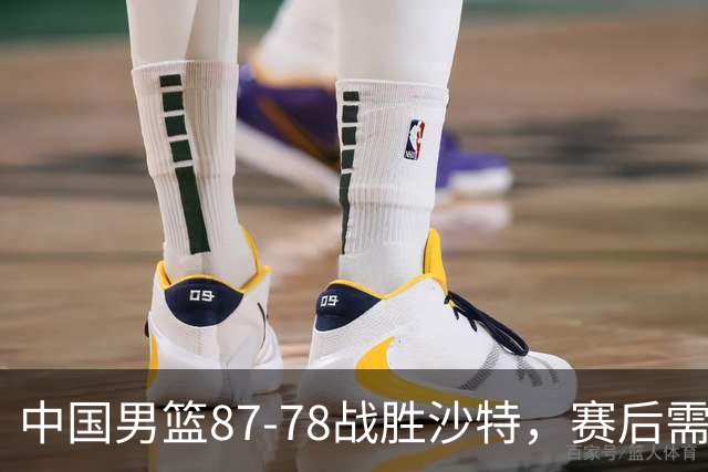 中国男篮87-78战胜沙特，赛后需反思的6大事实