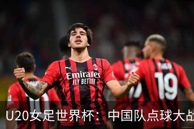 U20女足世界杯：中国队点球大战惜败意大利无缘八强